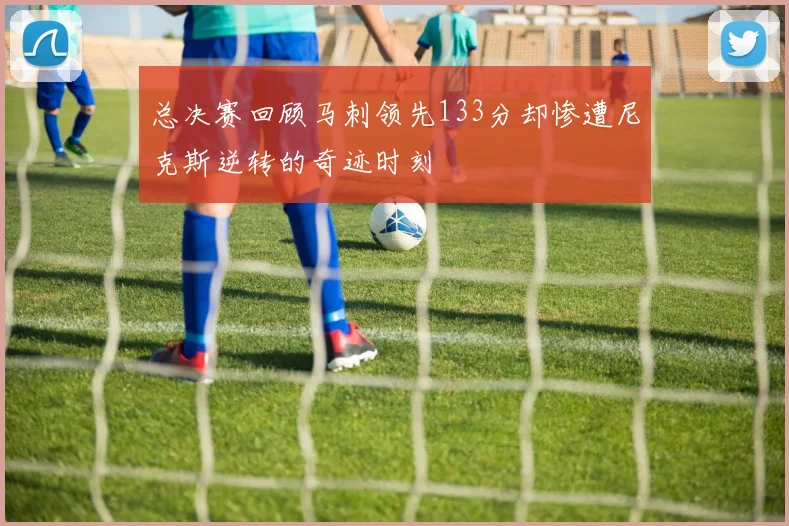 总决赛回顾马刺领先133分却惨遭尼克斯逆转的奇迹时刻