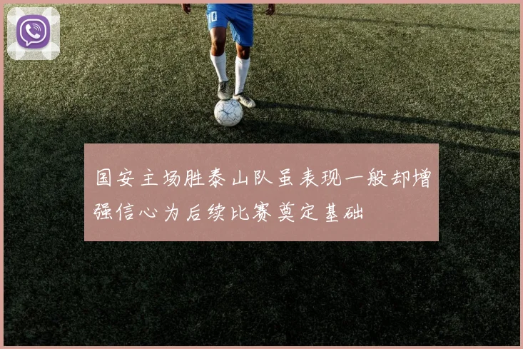 国安主场胜泰山队虽表现一般却增强信心为后续比赛奠定基础