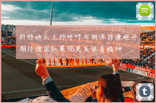 科特迪瓦主帅呼吁布朗保持谦逊并期待德国队展现更高体育精神