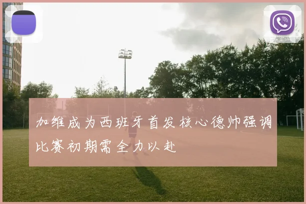 加维成为西班牙首发核心德帅强调比赛初期需全力以赴