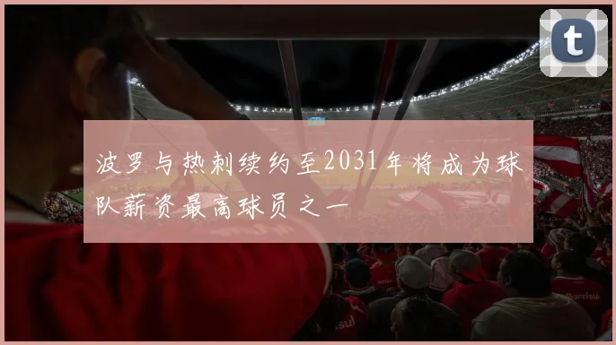 波罗与热刺续约至2031年将成为球队薪资最高球员之一