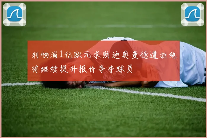 利物浦1亿欧元求购迪奥曼德遭拒绝将继续提升报价争夺球员