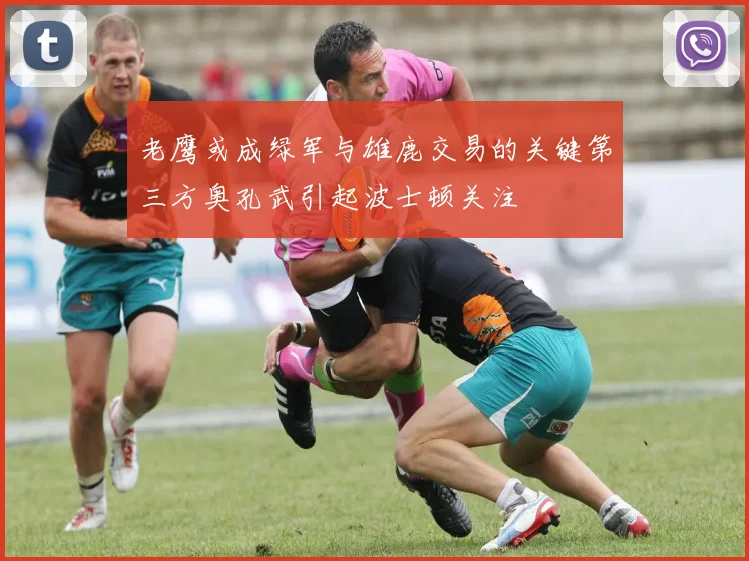 老鹰或成绿军与雄鹿交易的关键第三方奥孔武引起波士顿关注