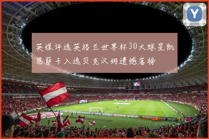 英媒评选英格兰世界杯30大球星凯恩萨卡入选贝克汉姆遗憾落榜