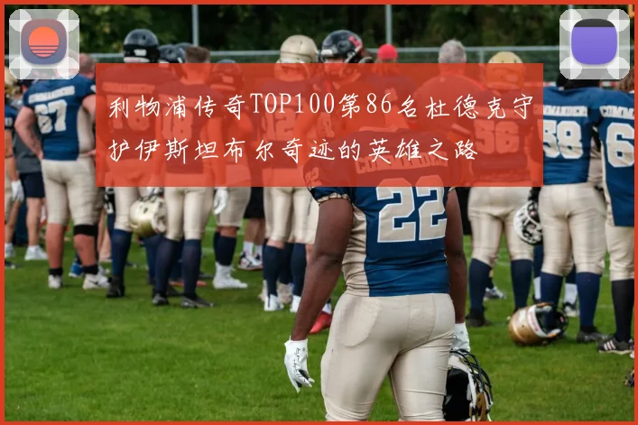 利物浦传奇TOP100第86名杜德克守护伊斯坦布尔奇迹的英雄之路