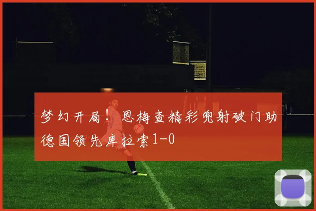 梦幻开局！恩梅查精彩兜射破门助德国领先库拉索1-0