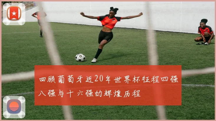 回顾葡萄牙近20年世界杯征程四强八强与十六强的辉煌历程