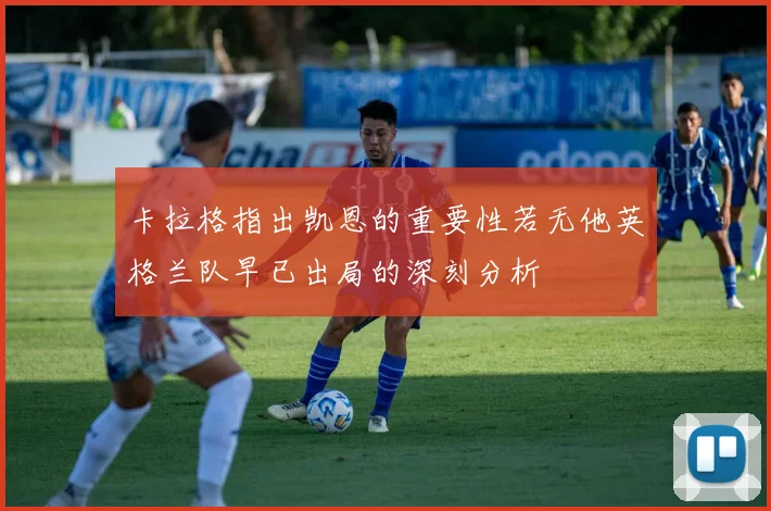 卡拉格指出凯恩的重要性若无他英格兰队早已出局的深刻分析