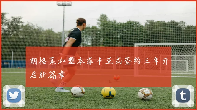 朗格莱加盟本菲卡正式签约三年开启新篇章