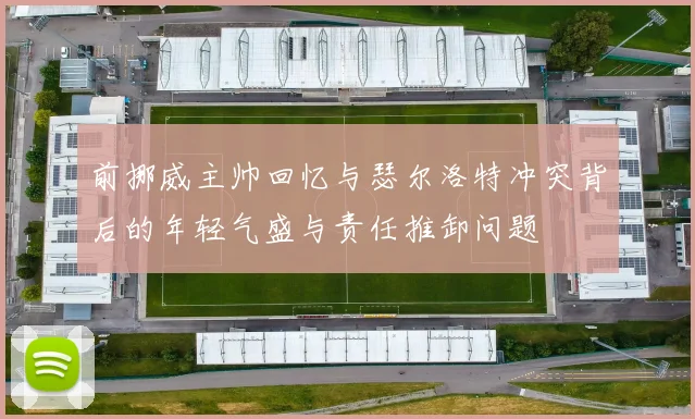 前挪威主帅回忆与瑟尔洛特冲突背后的年轻气盛与责任推卸问题